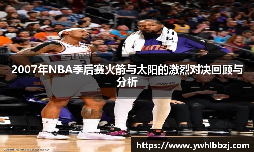 2007年NBA季后赛火箭与太阳的激烈对决回顾与分析