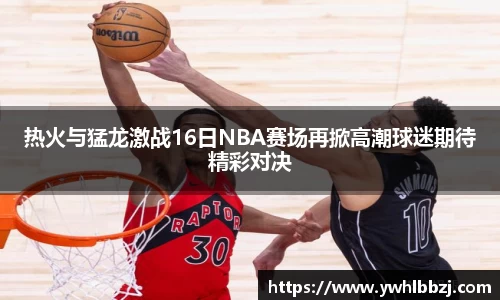 热火与猛龙激战16日NBA赛场再掀高潮球迷期待精彩对决