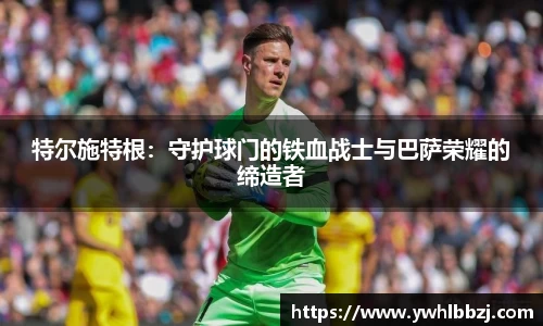 特尔施特根：守护球门的铁血战士与巴萨荣耀的缔造者