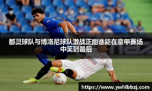 都灵球队与博洛尼球队激战正酣谁能在意甲赛场中笑到最后