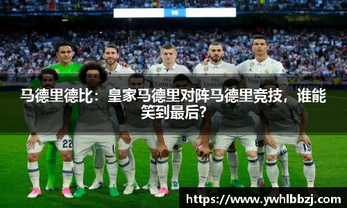 马德里德比：皇家马德里对阵马德里竞技，谁能笑到最后？