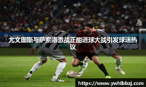 尤文图斯与萨索洛激战正酣进球大战引发球迷热议