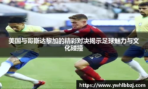 美国与哥斯达黎加的精彩对决揭示足球魅力与文化碰撞