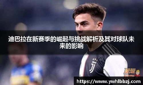 迪巴拉在新赛季的崛起与挑战解析及其对球队未来的影响