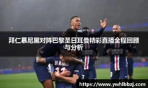 拜仁慕尼黑对阵巴黎圣日耳曼精彩直播全程回顾与分析