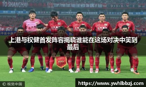 上港与权健首发阵容揭晓谁能在这场对决中笑到最后