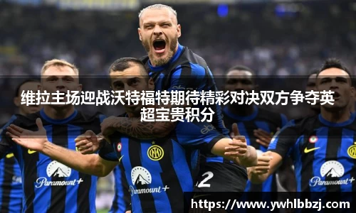 维拉主场迎战沃特福特期待精彩对决双方争夺英超宝贵积分