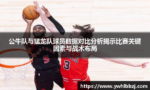 公牛队与猛龙队球员数据对比分析揭示比赛关键因素与战术布局