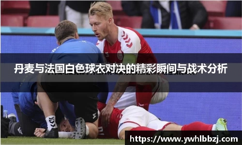 丹麦与法国白色球衣对决的精彩瞬间与战术分析