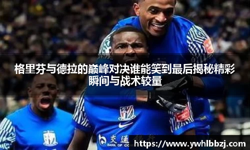 格里芬与德拉的巅峰对决谁能笑到最后揭秘精彩瞬间与战术较量
