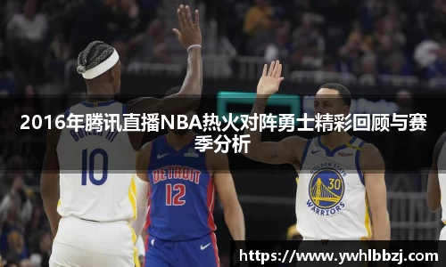2016年腾讯直播NBA热火对阵勇士精彩回顾与赛季分析