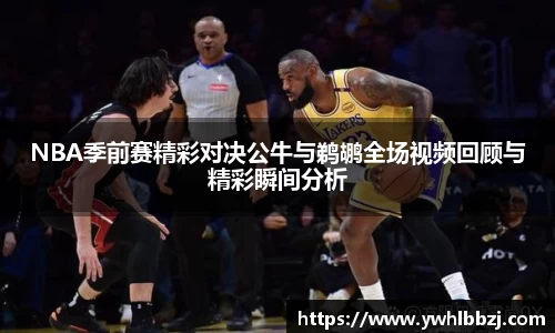 NBA季前赛精彩对决公牛与鹈鹕全场视频回顾与精彩瞬间分析
