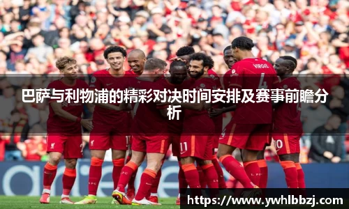 巴萨与利物浦的精彩对决时间安排及赛事前瞻分析