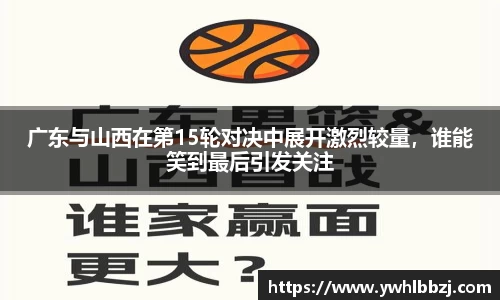 广东与山西在第15轮对决中展开激烈较量，谁能笑到最后引发关注