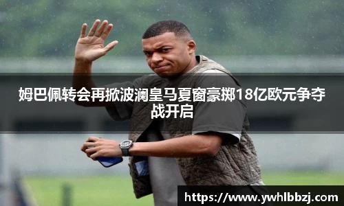 姆巴佩转会再掀波澜皇马夏窗豪掷18亿欧元争夺战开启