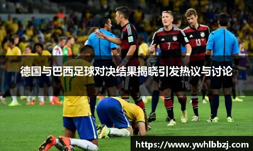 德国与巴西足球对决结果揭晓引发热议与讨论