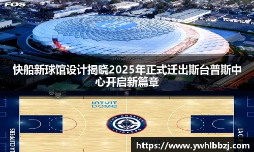 快船新球馆设计揭晓2025年正式迁出斯台普斯中心开启新篇章